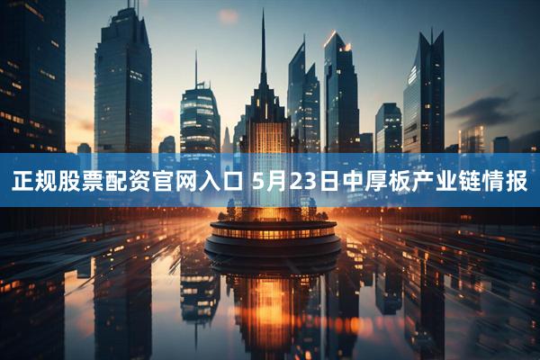 正规股票配资官网入口 5月23日中厚板产业链情报