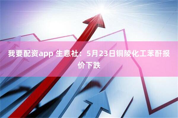 我要配资app 生意社：5月23日铜陵化工苯酐报价下跌