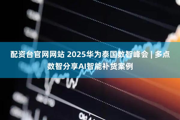 配资台官网网站 2025华为泰国数智峰会 | 多点数智分享AI智能补货案例