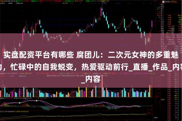 实盘配资平台有哪些 腐团儿：二次元女神的多重魅力，忙碌中的自我蜕变，热爱驱动前行_直播_作品_内容