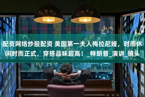 配资网络炒股配资 美国第一夫人梅拉尼娅，时而休闲时而正式，穿搭品味超高！_特朗普_演讲_镜头