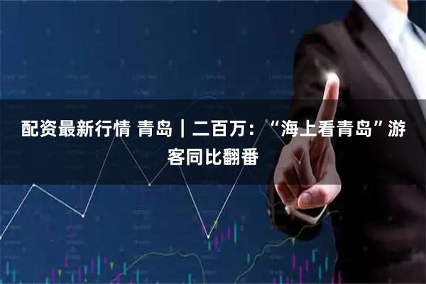 配资最新行情 青岛｜二百万：“海上看青岛”游客同比翻番