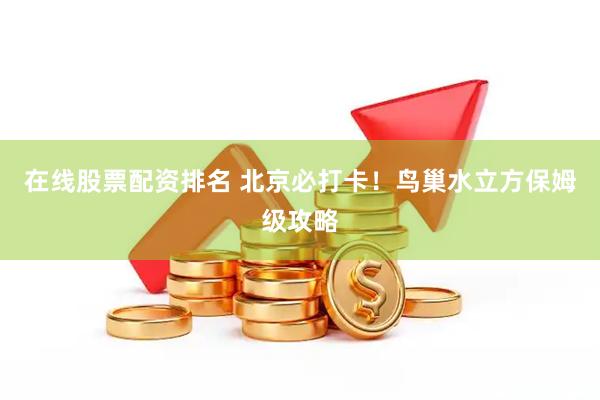 在线股票配资排名 北京必打卡！鸟巢水立方保姆级攻略