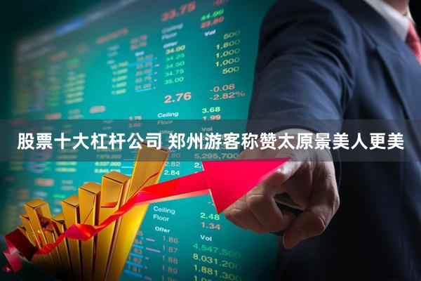 股票十大杠杆公司 郑州游客称赞太原景美人更美