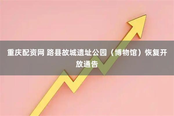 重庆配资网 路县故城遗址公园（博物馆）恢复开放通告