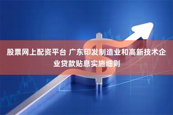 股票网上配资平台 广东印发制造业和高新技术企业贷款贴息实施细则