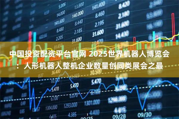 中国投资配资平台官网 2025世界机器人博览会：人形机器人整机企业数量创同类展会之最