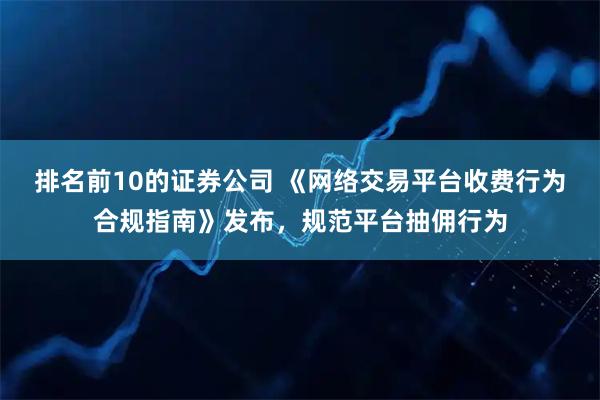 排名前10的证券公司 《网络交易平台收费行为合规指南》发布，规范平台抽佣行为