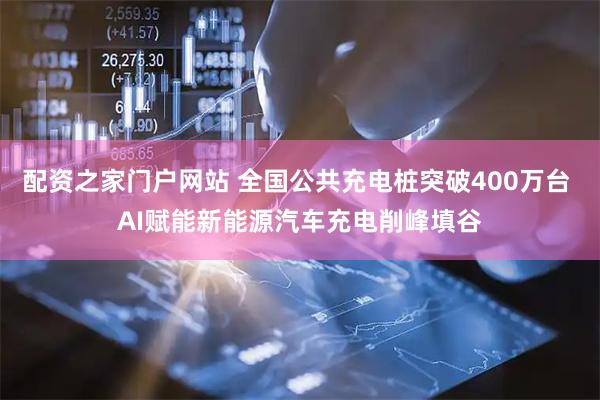 配资之家门户网站 全国公共充电桩突破400万台 AI赋能新能源汽车充电削峰填谷