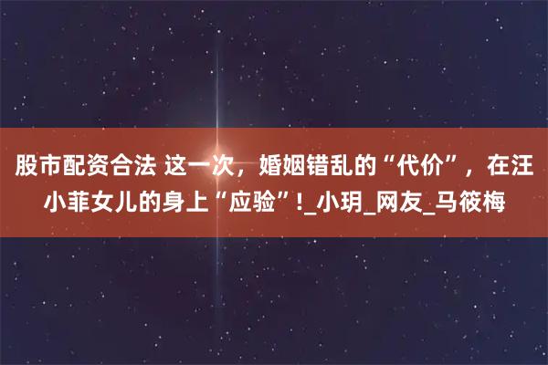 股市配资合法 这一次，婚姻错乱的“代价”，在汪小菲女儿的身上“应验”!_小玥_网友_马筱梅