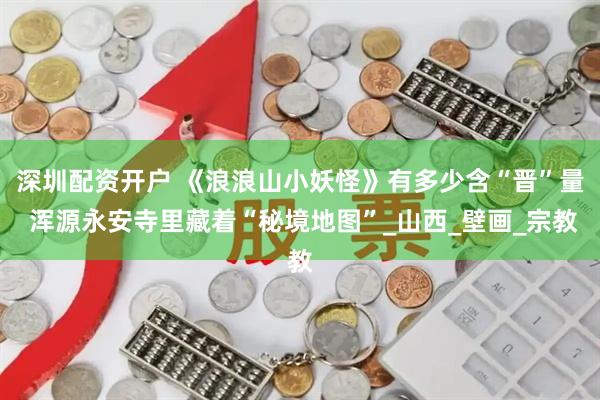 深圳配资开户 《浪浪山小妖怪》有多少含“晋”量 浑源永安寺里藏着“秘境地图”_山西_壁画_宗教