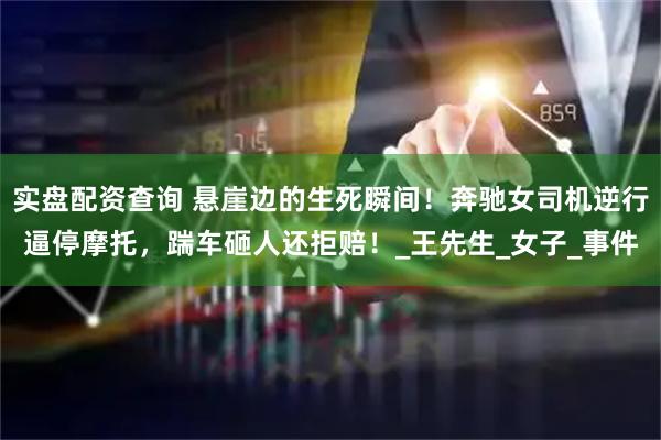 实盘配资查询 悬崖边的生死瞬间！奔驰女司机逆行逼停摩托，踹车砸人还拒赔！_王先生_女子_事件