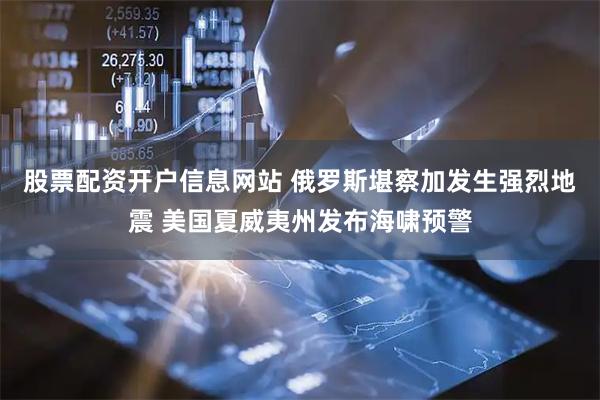 股票配资开户信息网站 俄罗斯堪察加发生强烈地震 美国夏威夷州发布海啸预警