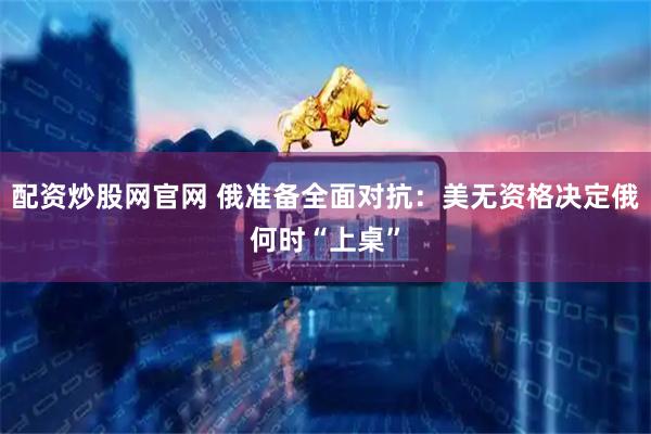 配资炒股网官网 俄准备全面对抗：美无资格决定俄何时“上桌”