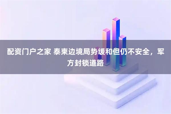 配资门户之家 泰柬边境局势缓和但仍不安全，军方封锁道路