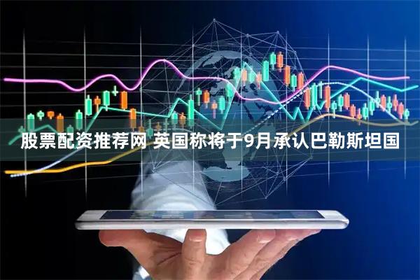 股票配资推荐网 英国称将于9月承认巴勒斯坦国