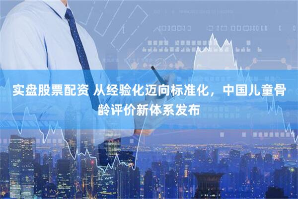 实盘股票配资 从经验化迈向标准化，中国儿童骨龄评价新体系发布