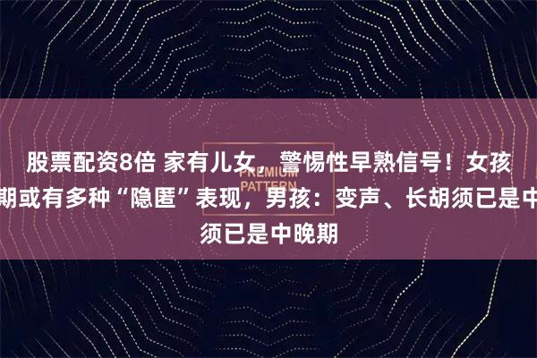 股票配资8倍 家有儿女，警惕性早熟信号！女孩：早期或有多种“隐匿”表现，男孩：变声、长胡须已是中晚期