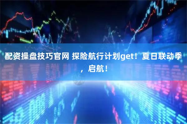 配资操盘技巧官网 探险航行计划get！夏日联动季，启航！