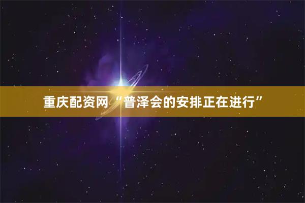 重庆配资网 “普泽会的安排正在进行”