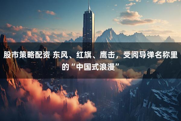 股市策略配资 东风、红旗、鹰击，受阅导弹名称里的“中国式浪漫”