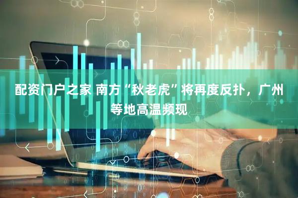 配资门户之家 南方“秋老虎”将再度反扑，广州等地高温频现