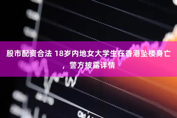 股市配资合法 18岁内地女大学生在香港坠楼身亡，警方披露详情