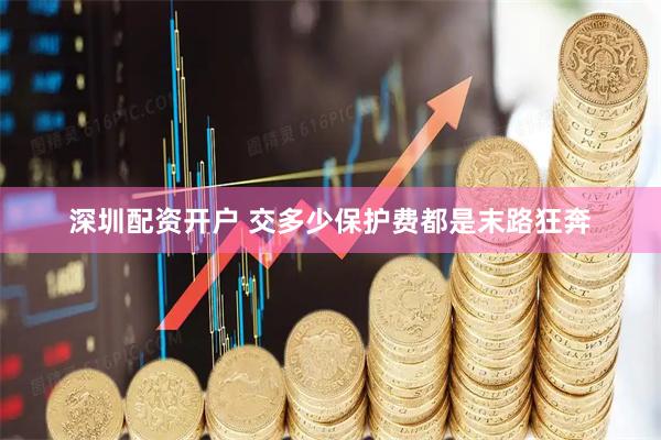 深圳配资开户 交多少保护费都是末路狂奔