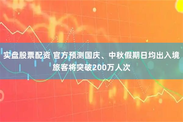 实盘股票配资 官方预测国庆、中秋假期日均出入境旅客将突破200万人次