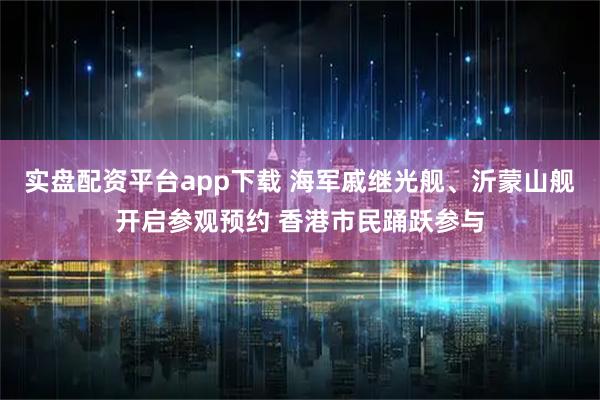实盘配资平台app下载 海军戚继光舰、沂蒙山舰开启参观预约 香港市民踊跃参与