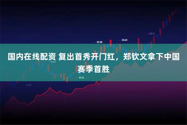 国内在线配资 复出首秀开门红,郑钦文拿下中国赛季首胜