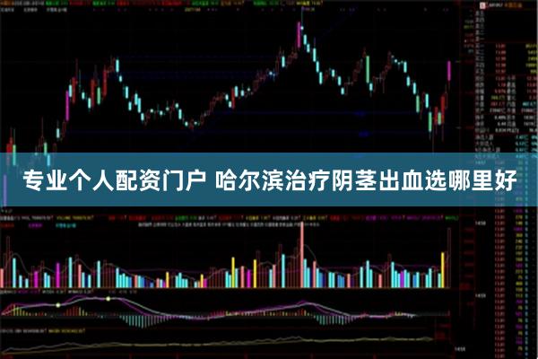 专业个人配资门户 哈尔滨治疗阴茎出血选哪里好