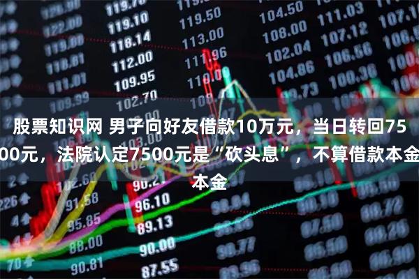 股票知识网 男子向好友借款10万元，当日转回7500元，法院认定7500元是“砍头息”，不算借款本金