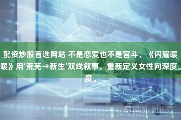 配资炒股首选网站 不是恋爱也不是宫斗，《闪耀暖暖》用‘荒芜→新生’双线叙事，重新定义女性向深度。