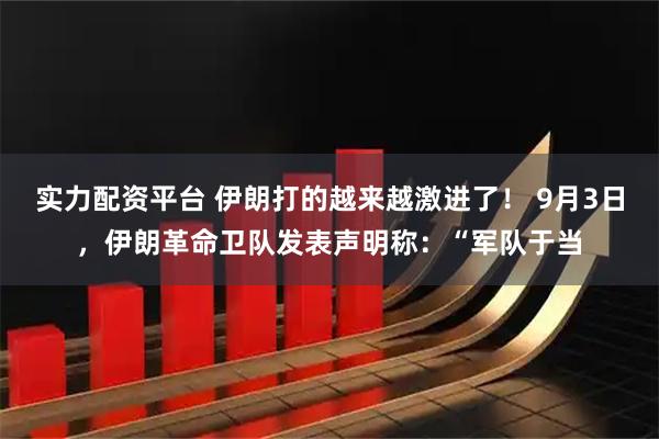 实力配资平台 伊朗打的越来越激进了！ 9月3日，伊朗革命卫队发表声明称：“军队于当